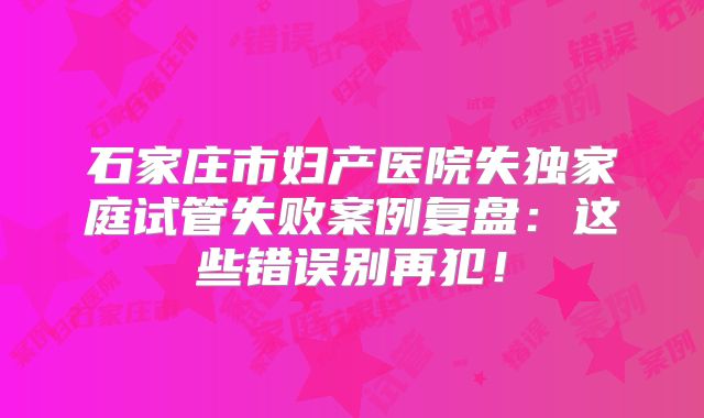 石家庄市妇产医院失独家庭试管失败案例复盘:这些错误别再犯!