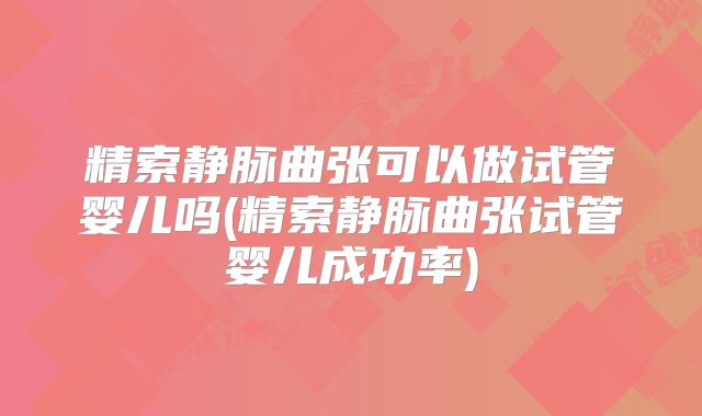 精索静脉曲张可以做试管婴儿吗(精索静脉曲张试管婴儿成功率)