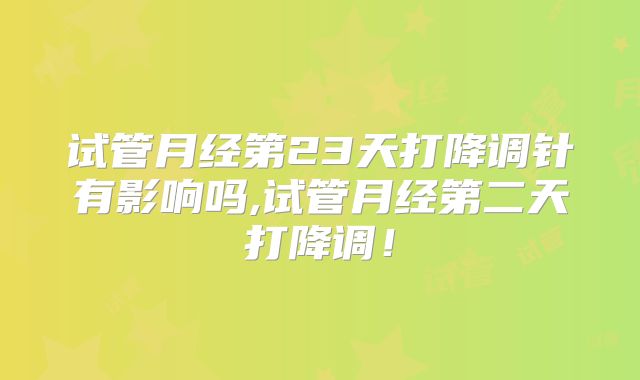 试管月经第23天打降调针有影响吗,试管月经第二天打降调！