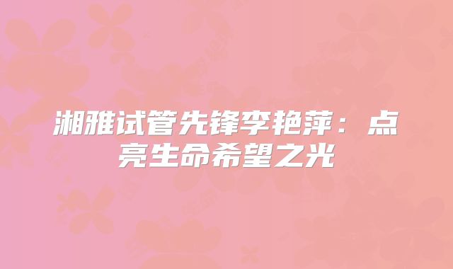 湘雅试管先锋李艳萍：点亮生命希望之光