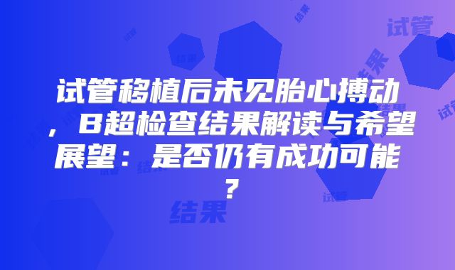 试管移植后未见胎心搏动，B超检查结果解读与希望展望：是否仍有成功可能？