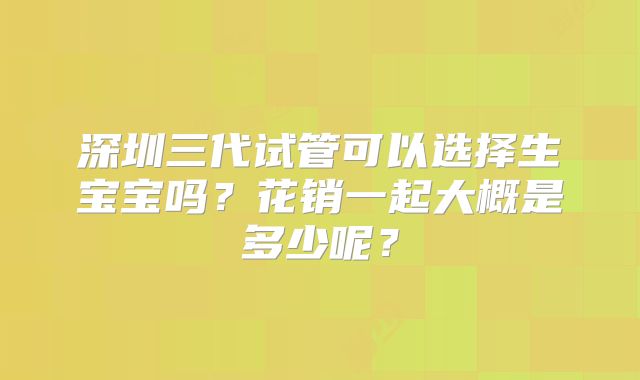 深圳三代试管可以选择生宝宝吗？花销一起大概是多少呢？