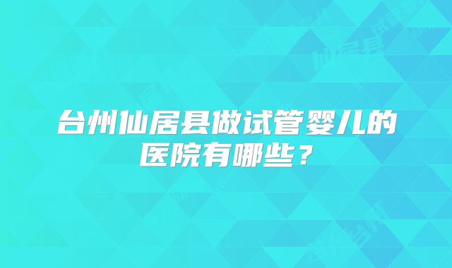 台州仙居县做试管婴儿的医院有哪些？