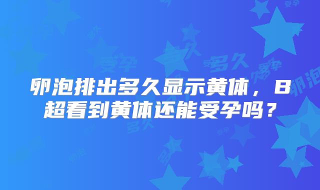 卵泡排出多久显示黄体，B超看到黄体还能受孕吗？