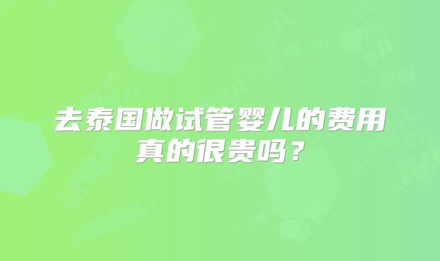 去泰国做试管婴儿的费用真的很贵吗？