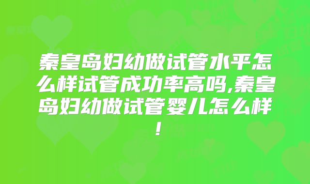 秦皇岛妇幼做试管水平怎么样试管成功率高吗,秦皇岛妇幼做试管婴儿怎么样!