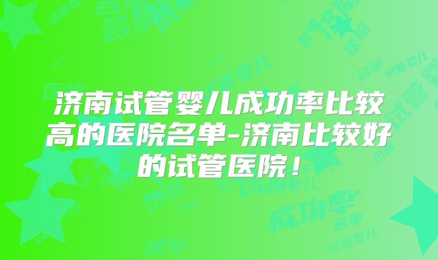 济南试管婴儿成功率比较高的医院名单-济南比较好的试管医院！