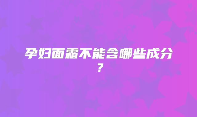 孕妇面霜不能含哪些成分？