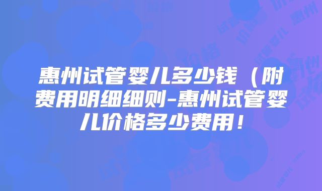 惠州试管婴儿多少钱(附费用明细细则-惠州试管婴儿价格多少费用!