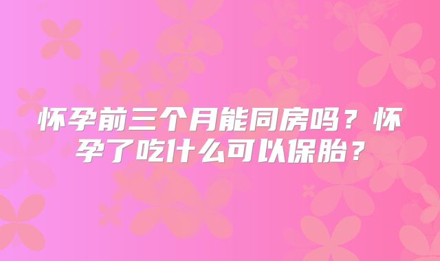 怀孕前三个月能同房吗?怀孕了吃什么可以保胎?