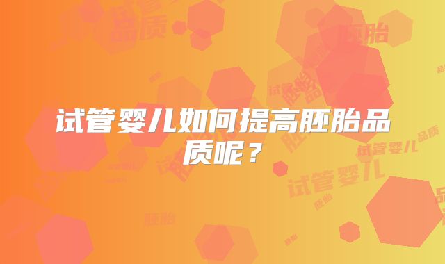 试管婴儿如何提高胚胎品质呢？