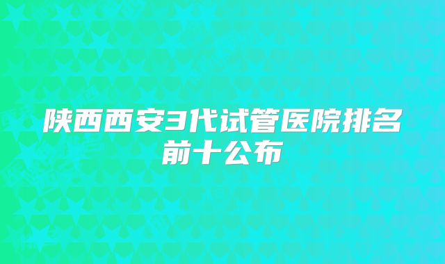陕西西安3代试管医院排名前十公布