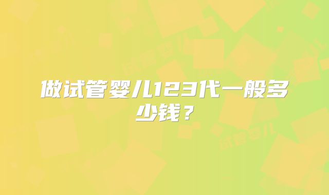 做试管婴儿123代一般多少钱？