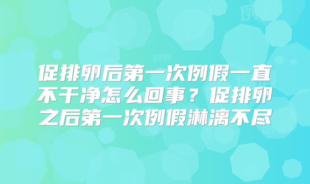 促排卵后第一次例假一直不干净怎么回事?促排卵之后第一次例假淋漓不尽
