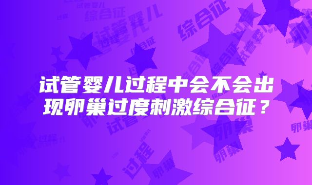 试管婴儿过程中会不会出现卵巢过度刺激综合征？