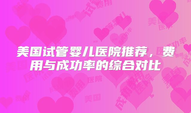 美国试管婴儿医院推荐,费用与成功率的综合对比