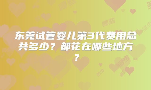 东莞试管婴儿第3代费用总共多少？都花在哪些地方？