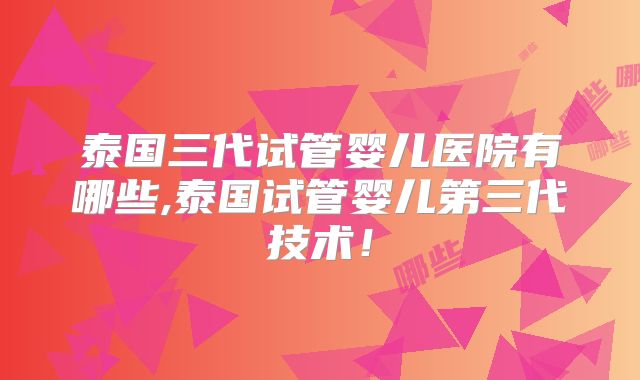 泰国三代试管婴儿医院有哪些,泰国试管婴儿第三代技术！