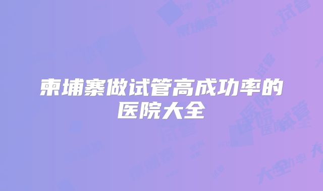柬埔寨做试管高成功率的医院大全