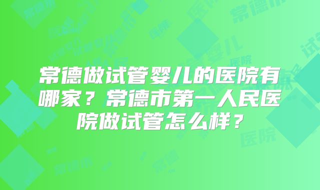 常德做试管婴儿的医院有哪家？常德市第一人民医院做试管怎么样？