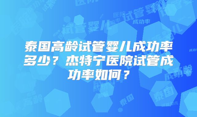 泰国高龄试管婴儿成功率多少？杰特宁医院试管成功率如何？