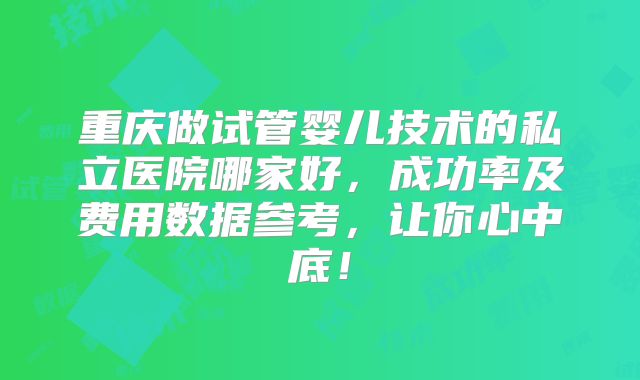 重庆做试管婴儿技术的私立医院哪家好，成功率及费用数据参考，让你心中底！