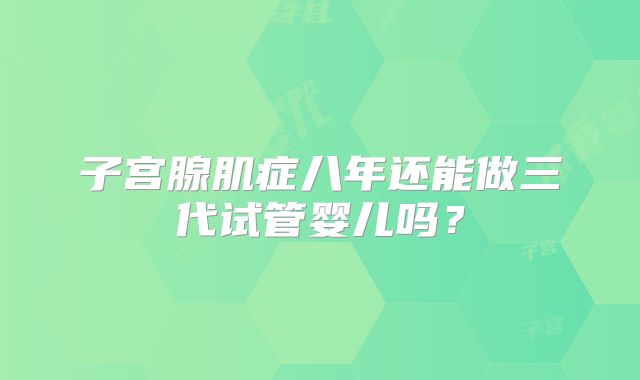 子宫腺肌症八年还能做三代试管婴儿吗？