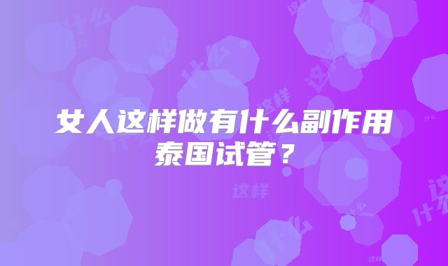 女人这样做有什么副作用泰国试管？