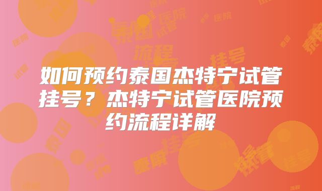 如何预约泰国杰特宁试管挂号？杰特宁试管医院预约流程详解