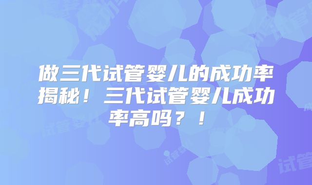 做三代试管婴儿的成功率揭秘!三代试管婴儿成功率高吗?!