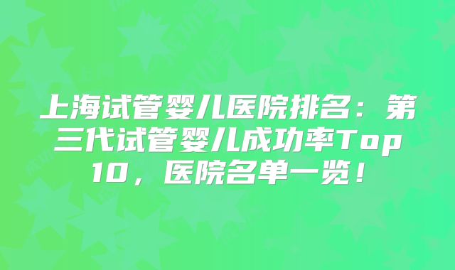 上海试管婴儿医院排名：第三代试管婴儿成功率Top10，医院名单一览！