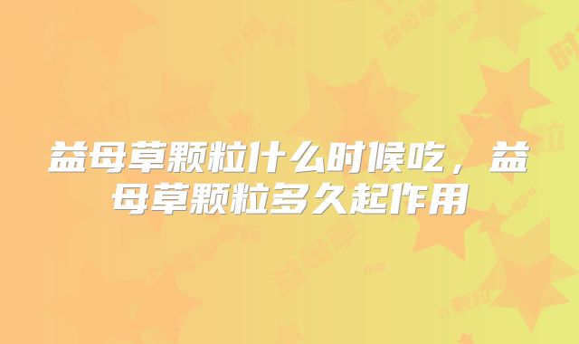 益母草颗粒什么时候吃,益母草颗粒多久起作用