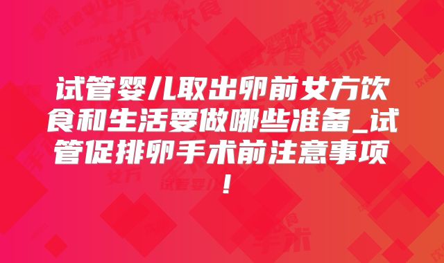试管婴儿取出卵前女方饮食和生活要做哪些准备_试管促排卵手术前注意事项！