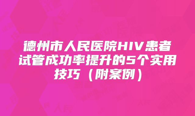 德州市人民医院HIV患者试管成功率提升的5个实用技巧（附案例）