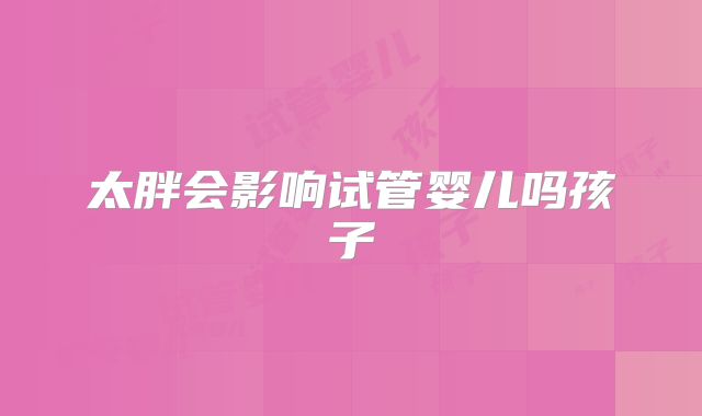 太胖会影响试管婴儿吗孩子