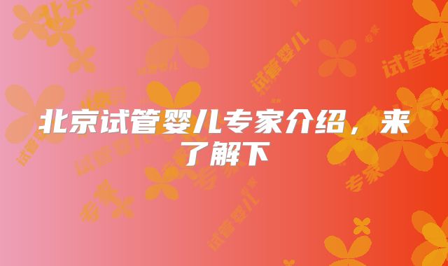 北京试管婴儿专家介绍,来了解下