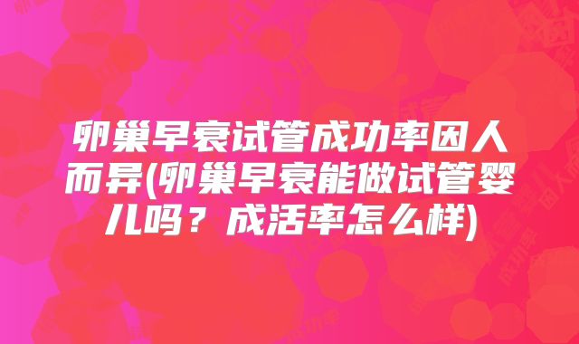 卵巢早衰试管成功率因人而异(卵巢早衰能做试管婴儿吗？成活率怎么样)