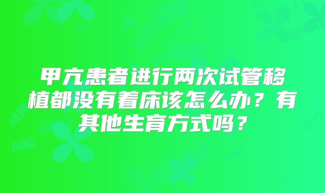 甲亢患者进行两次试管移植都没有着床该怎么办?有其他生育方式吗?