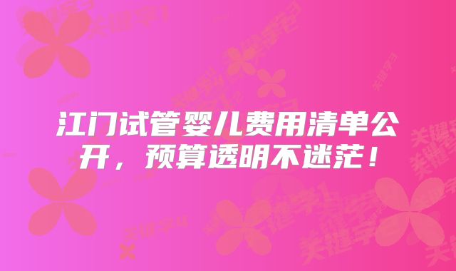 江门试管婴儿费用清单公开，预算透明不迷茫！