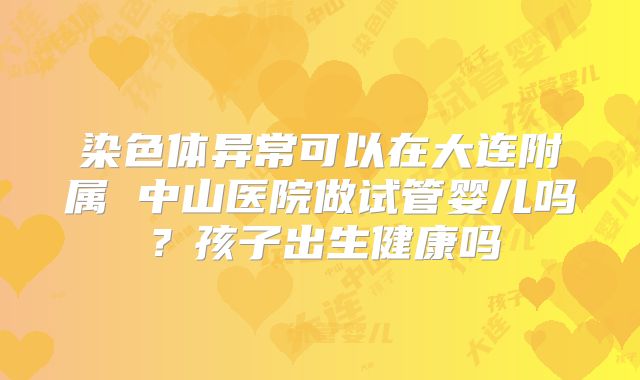 染色体异常可以在大连附属 中山医院做试管婴儿吗?孩子出生健康吗