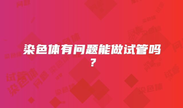染色体有问题能做试管吗？