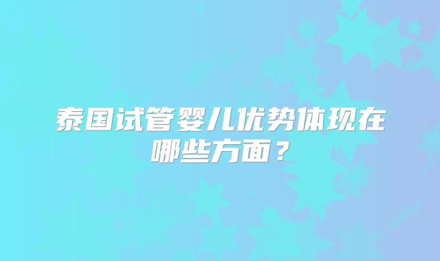 泰国试管婴儿优势体现在哪些方面?