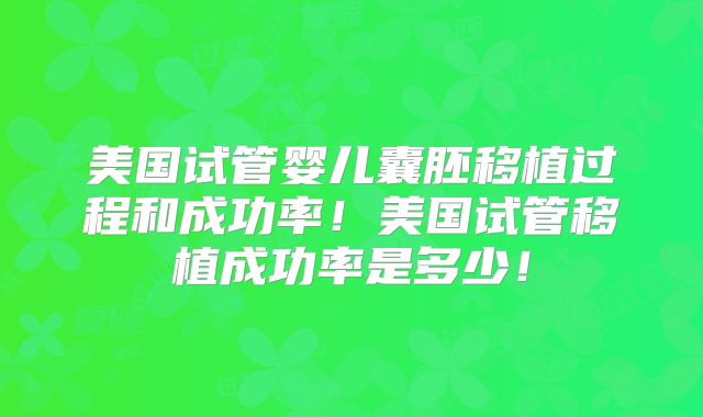 美国试管婴儿囊胚移植过程和成功率！美国试管移植成功率是多少！