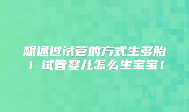 想通过试管的方式生多胎!试管婴儿怎么生宝宝!