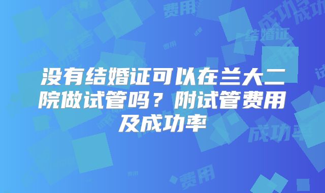 没有结婚证可以在兰大二院做试管吗?附试管费用及成功率