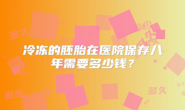冷冻的胚胎在医院保存八年需要多少钱?