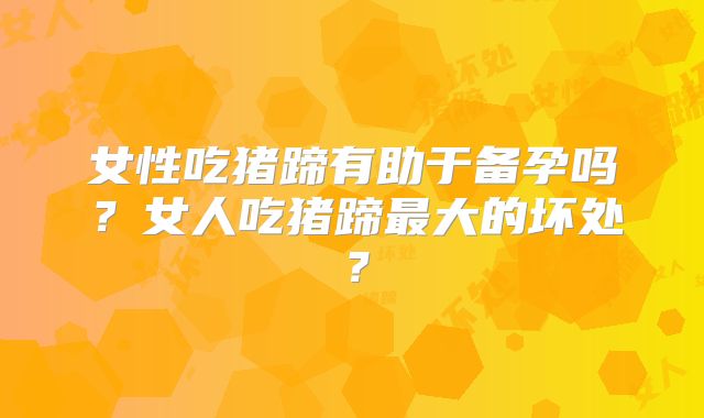 女性吃猪蹄有助于备孕吗？女人吃猪蹄最大的坏处？