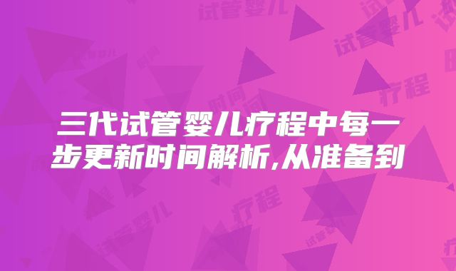 三代试管婴儿疗程中每一步更新时间解析,从准备到