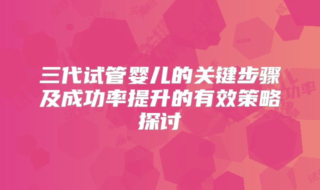 三代试管婴儿的关键步骤及成功率提升的有效策略探讨