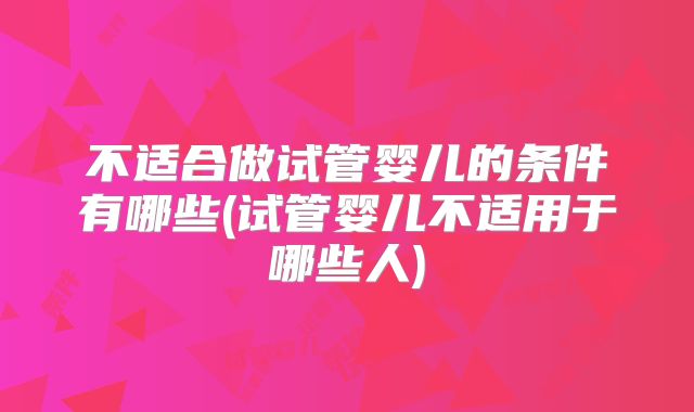 不适合做试管婴儿的条件有哪些(试管婴儿不适用于哪些人)